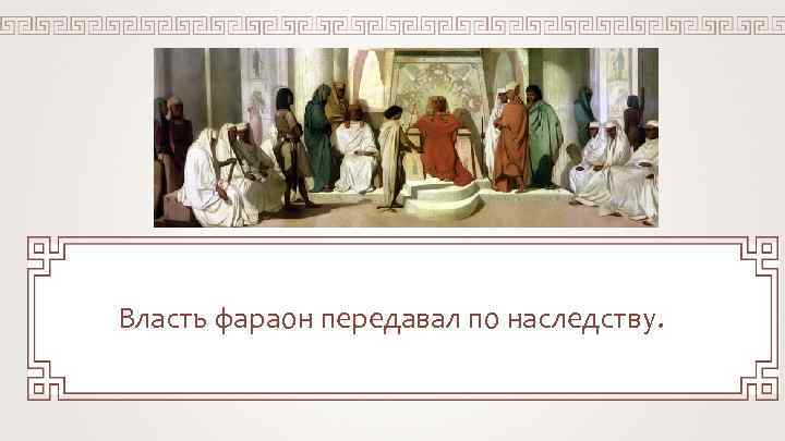 Власть фараон передавал по наследству. 