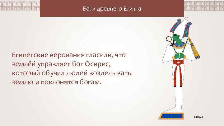 Боги древнего Египта Египетские верования гласили, что землёй управляет бог Осирис, который обучил людей