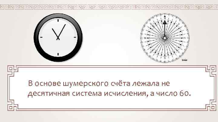 Smial В основе шумерского счёта лежала не десятичная система исчисления, а число 60. 