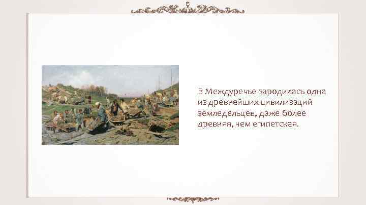 В Междуречье зародилась одна из древнейших цивилизаций земледельцев, даже более древняя, чем египетская. 