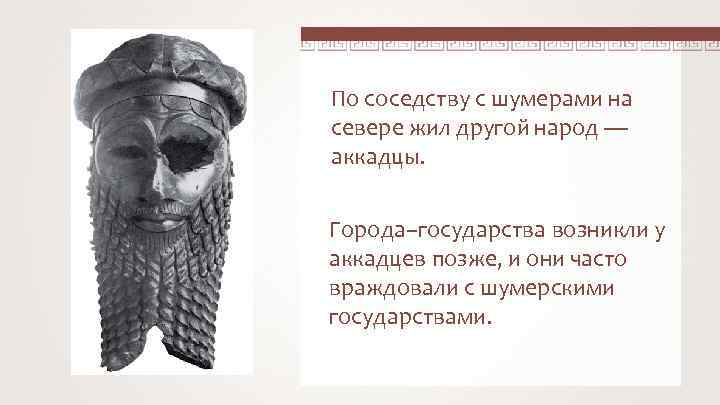 По соседству с шумерами на севере жил другой народ — аккадцы. Города–государства возникли у