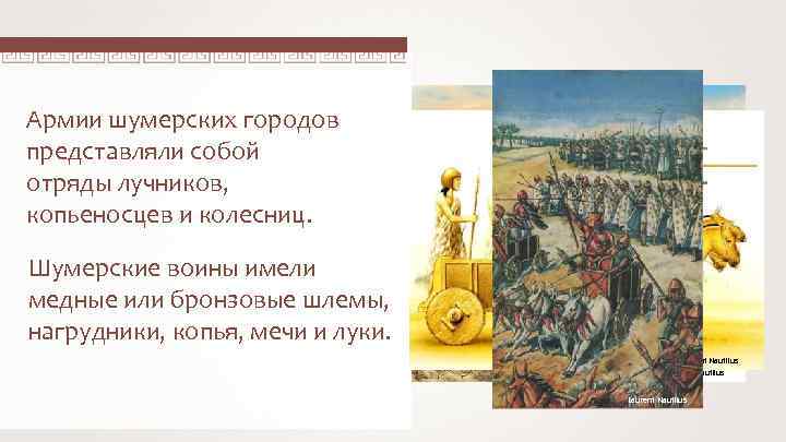 Армии шумерских городов представляли собой отряды лучников, копьеносцев и колесниц. Шумерские воины имели медные