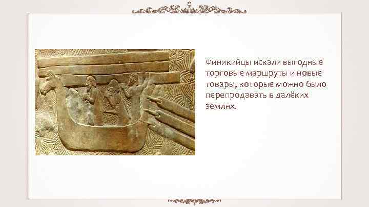 Финикийцы искали выгодные торговые маршруты и новые товары, которые можно было перепродавать в далёких