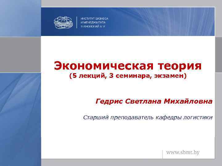 Экономическая теория (5 лекций, 3 семинара, экзамен) Гедрис Светлана Михайловна Старший преподаватель кафедры логистики