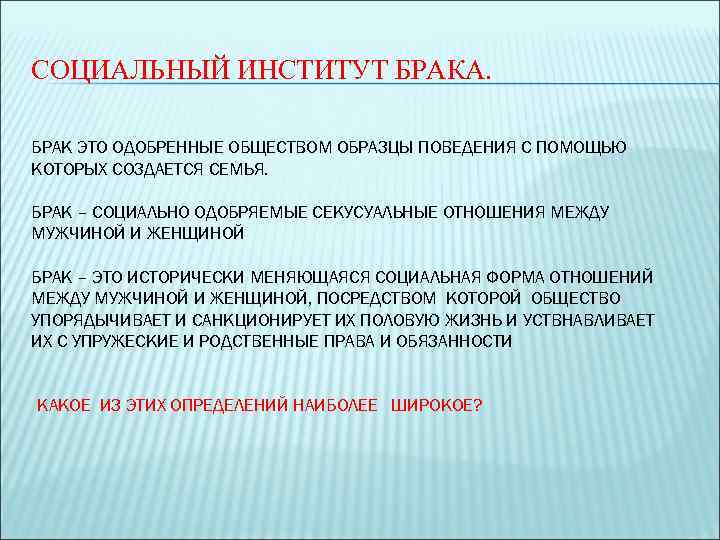 СОЦИАЛЬНЫЙ ИНСТИТУТ БРАКА. БРАК ЭТО ОДОБРЕННЫЕ ОБЩЕСТВОМ ОБРАЗЦЫ ПОВЕДЕНИЯ С ПОМОЩЬЮ КОТОРЫХ СОЗДАЕТСЯ СЕМЬЯ.