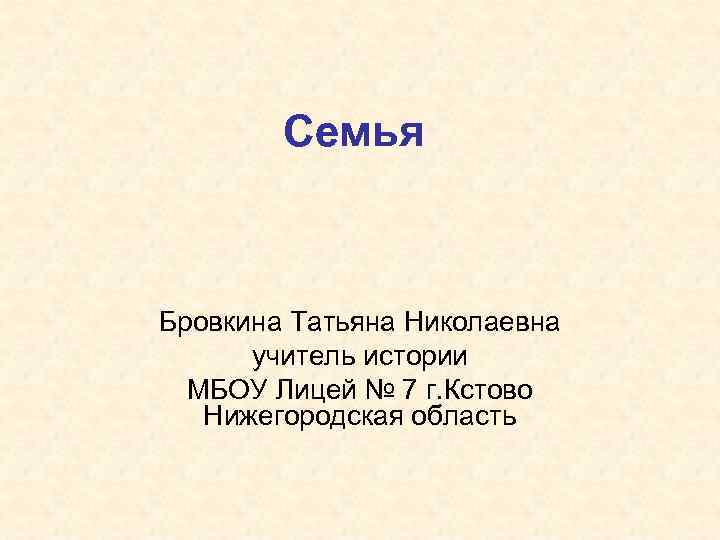 Семья Бровкина Татьяна Николаевна учитель истории МБОУ Лицей № 7 г. Кстово Нижегородская область