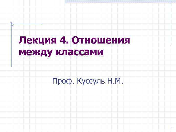 Лекция 4. Отношения между классами Проф. Куссуль Н. М. 1 