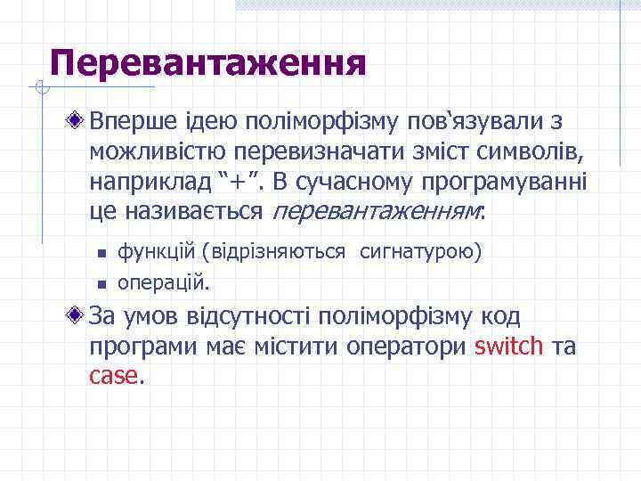 Перевантаження Вперше ідею поліморфізму пов‘язували з можливістю перевизначати зміст символів, наприклад “+”. В сучасному