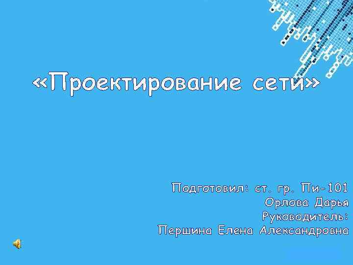  «Проектирование сети» Подготовил: ст. гр. Пи-101 Орлова Дарья Руководитель: Першина Елена Александровна Powerpoint