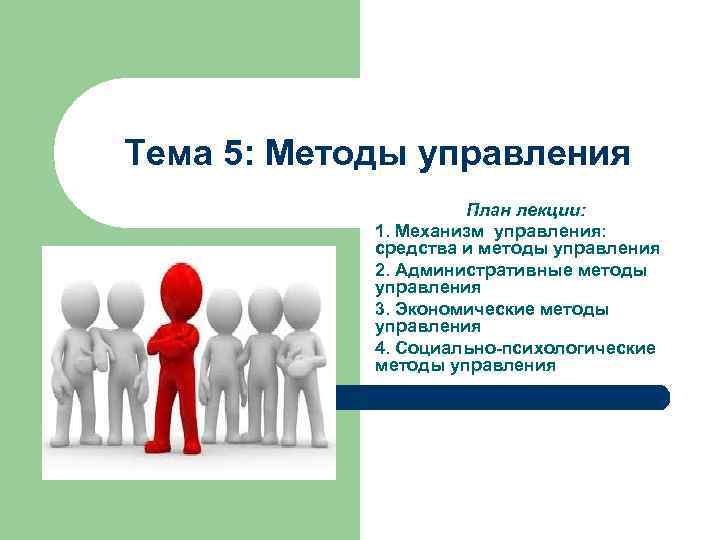 Тема 5: Методы управления План лекции: 1. Механизм управления: средства и методы управления 2.