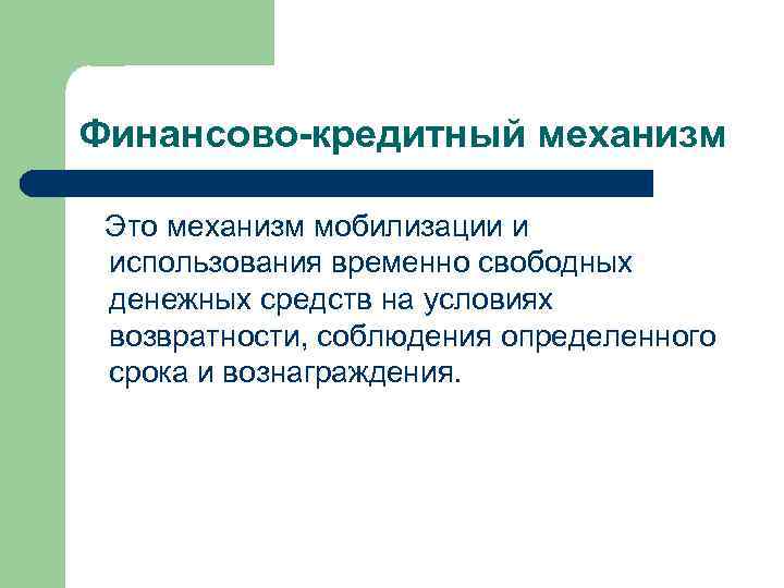 Финансово-кредитный механизм Это механизм мобилизации и использования временно свободных денежных средств на условиях возвратности,