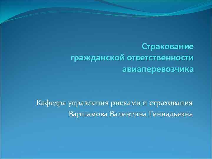 Страхование гражданской ответственности авиаперевозчика Кафедра управления рисками и страхования Варшамова Валентина Геннадьевна 