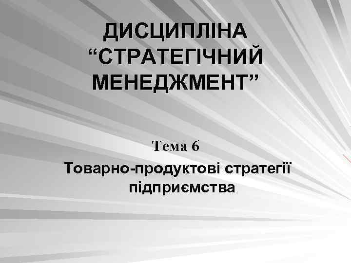 ДИСЦИПЛІНА “СТРАТЕГІЧНИЙ МЕНЕДЖМЕНТ” Тема 6 Товарно-продуктові стратегії підприємства 