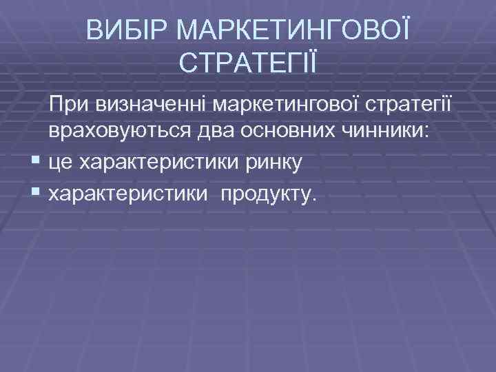 ВИБІР МАРКЕТИНГОВОЇ СТРАТЕГІЇ При визначенні маркетингової стратегії враховуються два основних чинники: § це характеристики