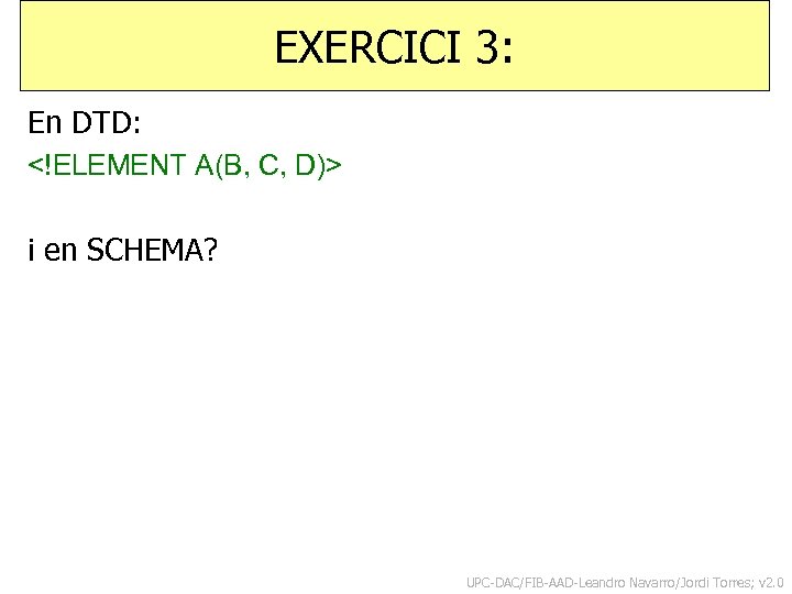 EXERCICI 3: En DTD: <!ELEMENT A(B, C, D)> i en SCHEMA? UPC-DAC/FIB-AAD-Leandro Navarro/Jordi Torres;