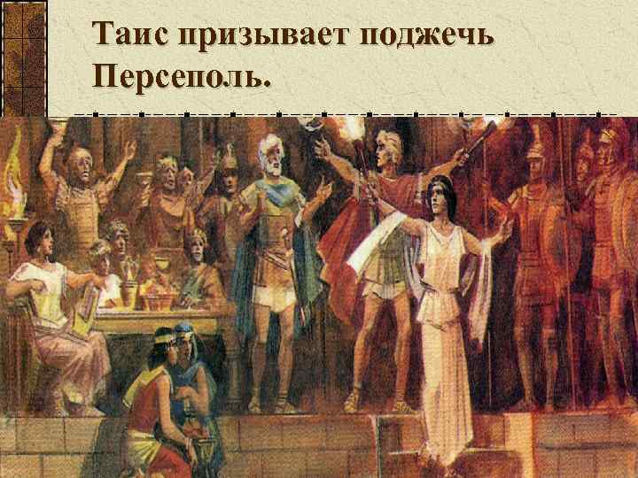 Таис призывает поджечь Персеполь. 