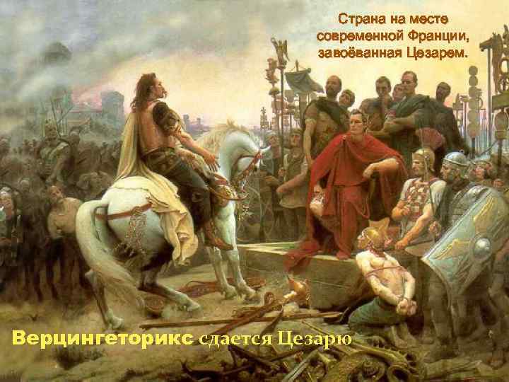 Страна на месте современной Франции, завоёванная Цезарем. Верцингеторикс сдается Цезарю 