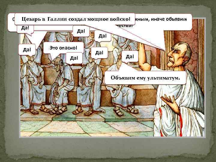 Пусть он распустит войско и с Цезарь в Галлии и двинется вернется безоружным, иначе