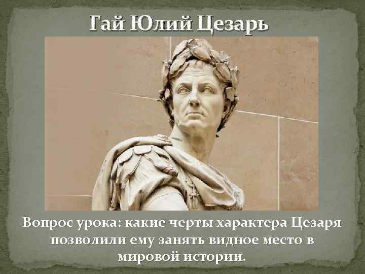 Гай Юлий Цезарь Вопрос урока: какие черты характера Цезаря позволили ему занять видное место