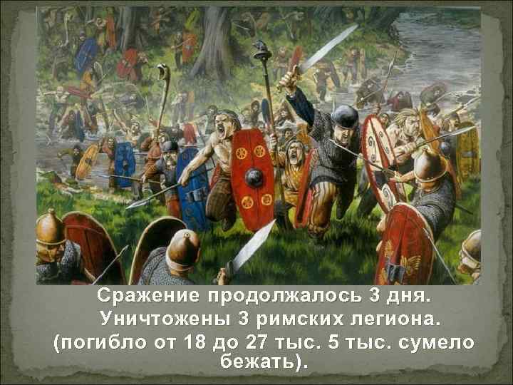 Сражение продолжалось 3 дня. Уничтожены 3 римских легиона. (погибло от 18 до 27 тыс.