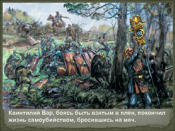 Квинтилий Вар, боясь быть взятым в плен, покончил жизнь самоубийством, бросившись на меч. 