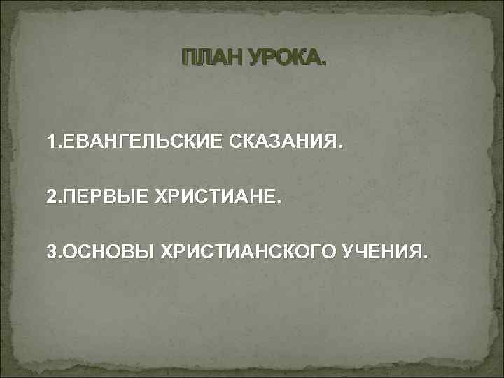 ПЛАН УРОКА. 1. ЕВАНГЕЛЬСКИЕ СКАЗАНИЯ. 2. ПЕРВЫЕ ХРИСТИАНЕ. 3. ОСНОВЫ ХРИСТИАНСКОГО УЧЕНИЯ. 