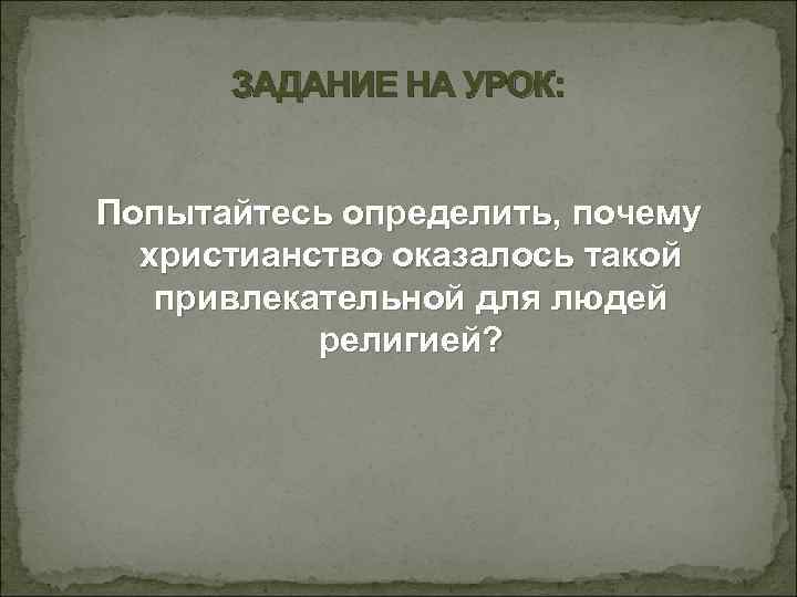 ЗАДАНИЕ НА УРОК: Попытайтесь определить, почему христианство оказалось такой привлекательной для людей религией? 