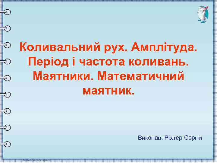 Коливальний рух. Амплітуда. Період і частота коливань. Маятники. Математичний маятник. Виконав: Ріхтер Сергій 