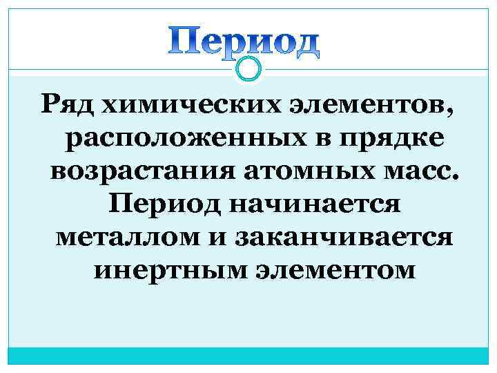 Ряд химических элементов, расположенных в прядке возрастания атомных масс. Период начинается металлом и заканчивается