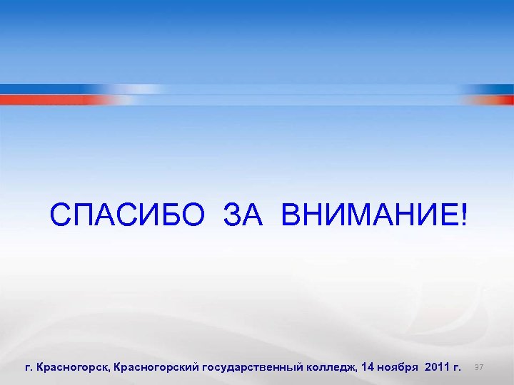 СПАСИБО ЗА ВНИМАНИЕ! г. Красногорск, Красногорский государственный колледж, 14 ноября 2011 г. 37 