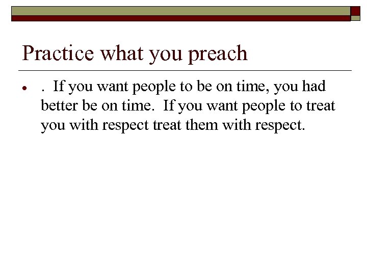 Practice what you preach . If you want people to be on time, you