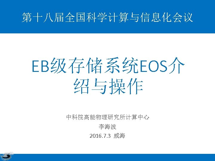 第十八届全国科学计算与信息化会议 EB级存储系统EOS介 绍与操作 中科院高能物理研究所计算中心 李海波 2016. 7. 3 威海 