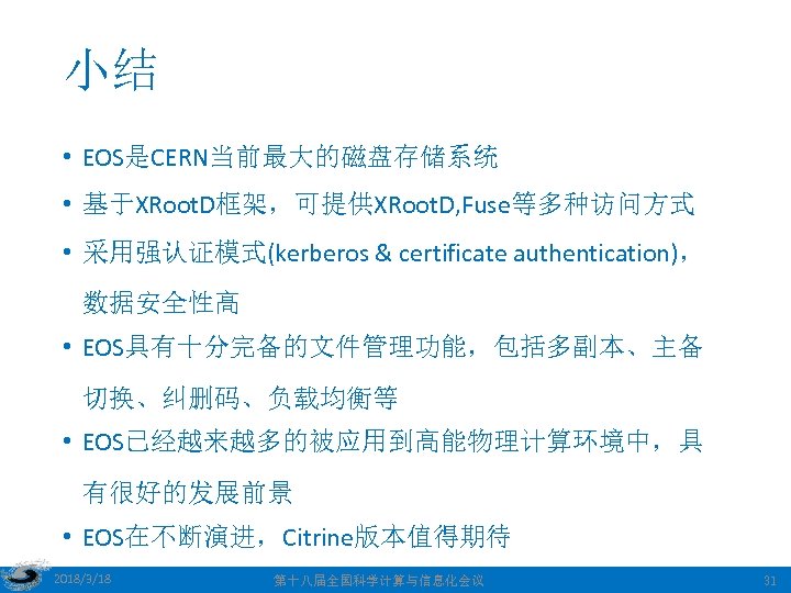 小结 • EOS是CERN当前最大的磁盘存储系统 • 基于XRoot. D框架，可提供XRoot. D, Fuse等多种访问方式 • 采用强认证模式(kerberos & certificate authentication)， 数据安全性高