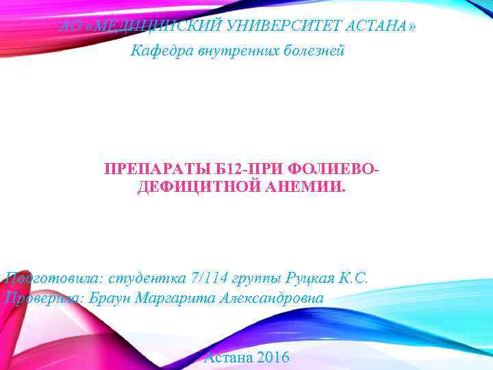 АО «МЕДИЦИНСКИЙ УНИВЕРСИТЕТ АСТАНА» Кафедра внутренних болезней ПРЕПАРАТЫ Б 12 -ПРИ ФОЛИЕВОДЕФИЦИТНОЙ АНЕМИИ. Подготовила: