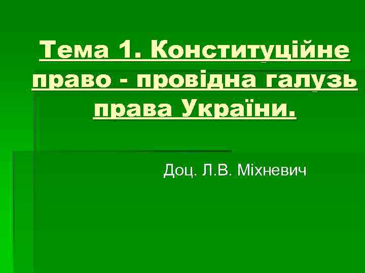 Тема 1. Конституційне право - провідна галузь права України. Доц. Л. В. Міхневич 