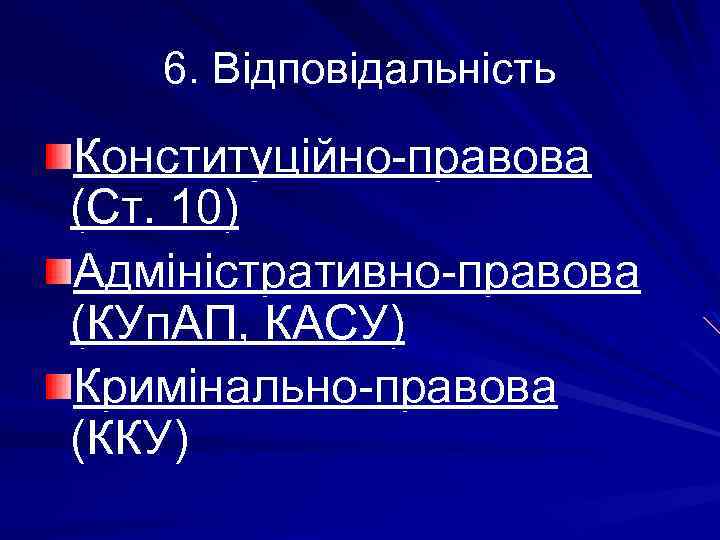6. Відповідальність Конституційно-правова (Ст. 10) Адміністративно-правова (КУп. АП, КАСУ) Кримінально-правова (ККУ) 