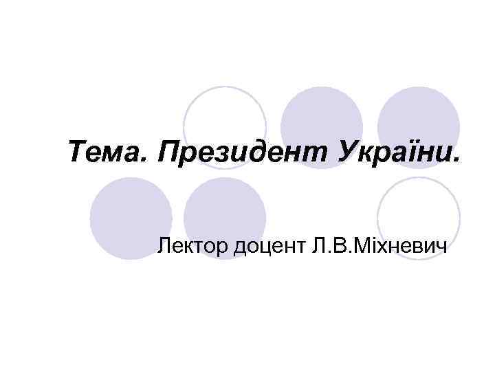 Тема. Президент України. Лектор доцент Л. В. Міхневич 