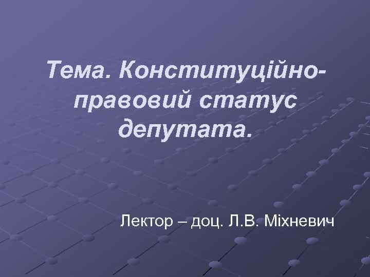 Тема. Конституційноправовий статус депутата. Лектор – доц. Л. В. Міхневич 
