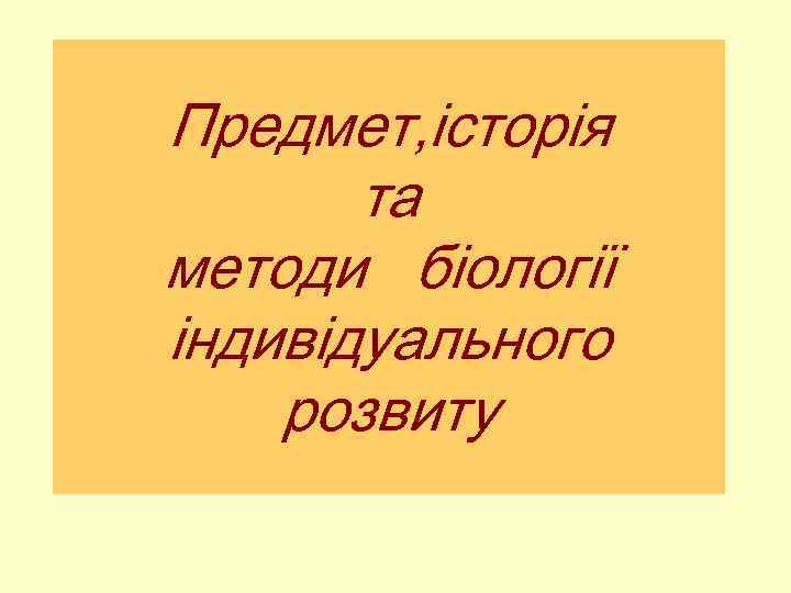 Предмет, історія та методи біології індивідуального розвиту 