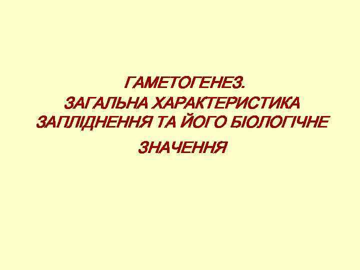 ГАМЕТОГЕНЕЗ. ЗАГАЛЬНА ХАРАКТЕРИСТИКА ЗАПЛІДНЕННЯ ТА ЙОГО БІОЛОГІЧНЕ ЗНАЧЕННЯ 