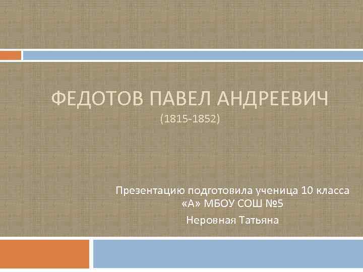 ФЕДОТОВ ПАВЕЛ АНДРЕЕВИЧ (1815 -1852) Презентацию подготовила ученица 10 класса «А» МБОУ СОШ №