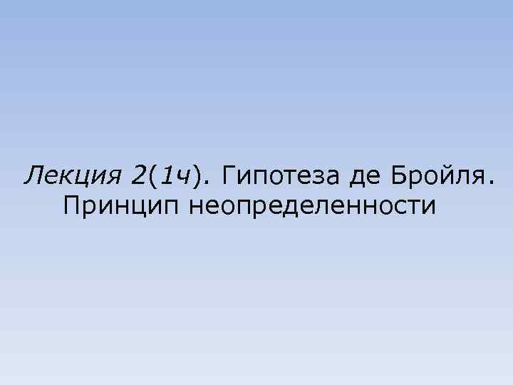 Лекция 2(1 ч). Гипотеза де Бройля. Принцип неопределенности 