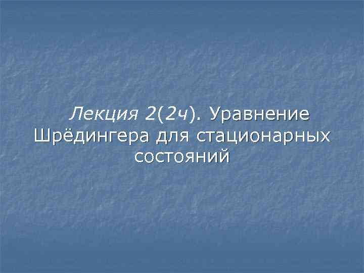 Лекция 2(2 ч). Уравнение Шрёдингера для стационарных состояний 