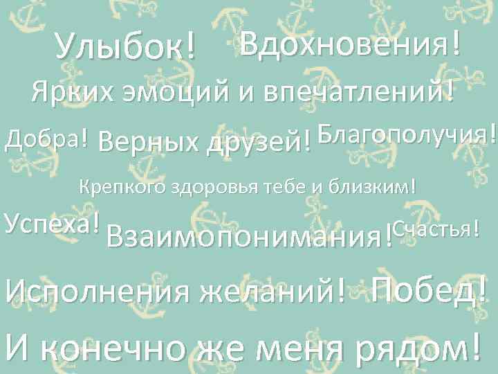 Улыбок! Вдохновения! Ярких эмоций и впечатлений! Добра! Верных друзей! Благополучия! Крепкого здоровья тебе и