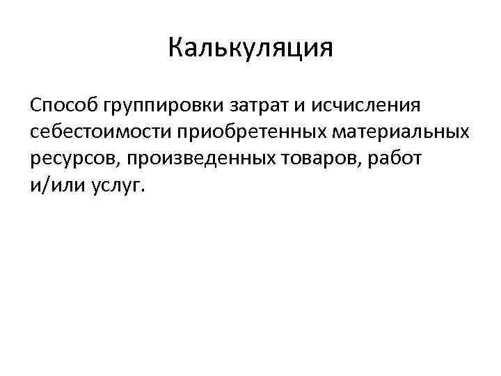 Калькуляция Способ группировки затрат и исчисления себестоимости приобретенных материальных ресурсов, произведенных товаров, работ и/или