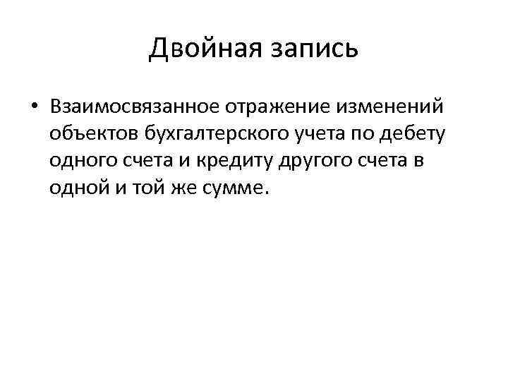 Двойная запись • Взаимосвязанное отражение изменений объектов бухгалтерского учета по дебету одного счета и
