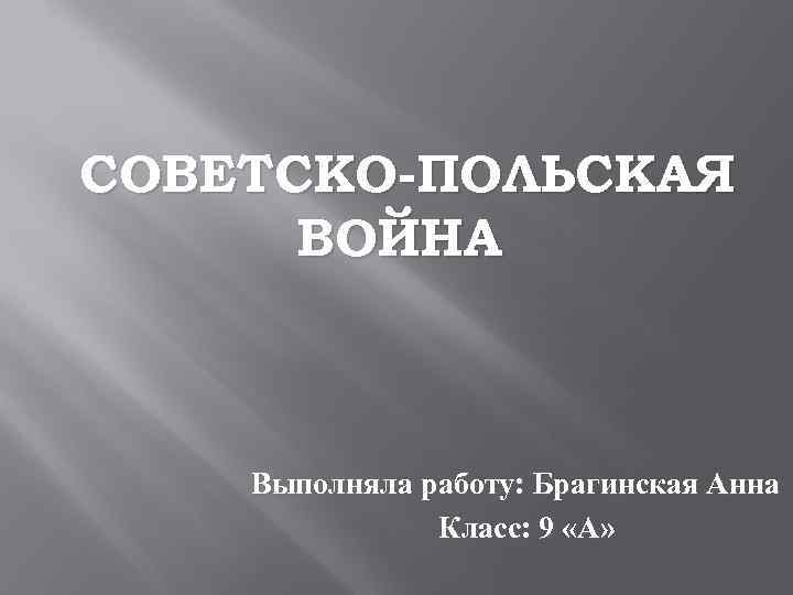 СОВЕТСКО-ПОЛЬСКАЯ ВОЙНА Выполняла работу: Брагинская Анна Класс: 9 «А» 