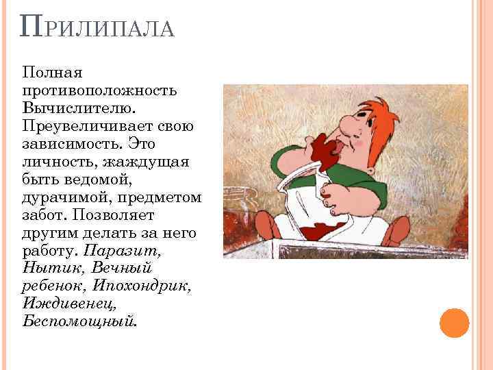 ПРИЛИПАЛА Полная противоположность Вычислителю. Преувеличивает свою зависимость. Это личность, жаждущая быть ведомой, дурачимой, предметом