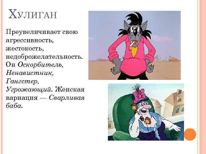 ХУЛИГАН Преувеличивает свою агрессивность, жестокость, недоброжелательность. Он Оскорбитель, Ненавистник, Гангстер, Угрожающий. Женская вариация —