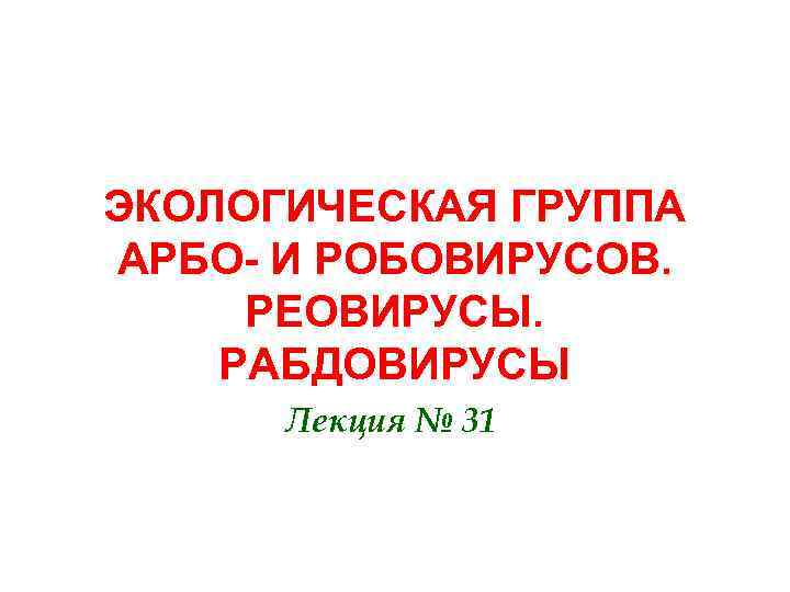 ЭКОЛОГИЧЕСКАЯ ГРУППА АРБО- И РОБОВИРУСОВ. РЕОВИРУСЫ. РАБДОВИРУСЫ Лекция № 31 